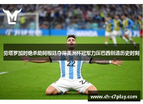 劳塔罗加时绝杀助阿根廷夺得美洲杯冠军力压巴西创造历史时刻