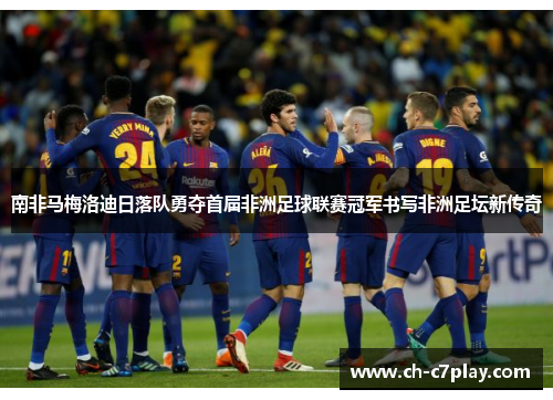 南非马梅洛迪日落队勇夺首届非洲足球联赛冠军书写非洲足坛新传奇