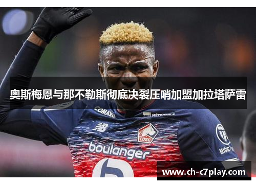 奥斯梅恩与那不勒斯彻底决裂压哨加盟加拉塔萨雷