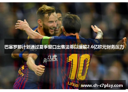 巴塞罗那计划通过夏季窗口出售法蒂以缓解2.6亿欧元财务压力 巴塞罗那计划通过夏季窗口出售法蒂以缓解2.6亿欧元财务压力