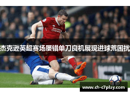 杰克逊英超赛场屡错单刀良机展现进球荒困扰