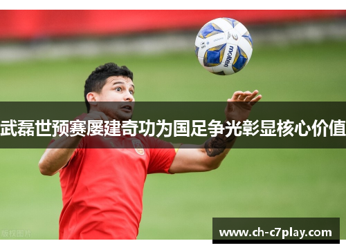 武磊世预赛屡建奇功为国足争光彰显核心价值