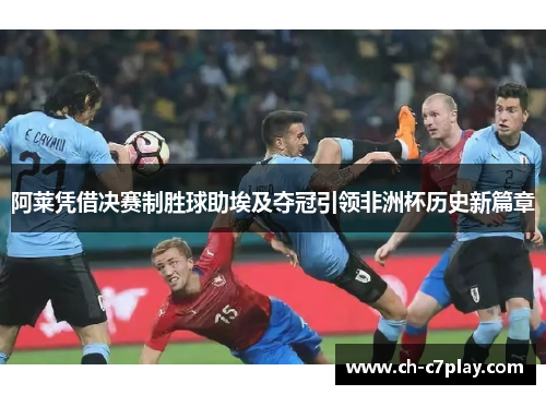 阿莱凭借决赛制胜球助埃及夺冠引领非洲杯历史新篇章 阿莱凭借决赛制胜球助埃及夺冠引领非洲杯历史新篇章