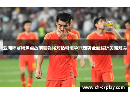 亚洲杯赛场焦点战前瞻强强对话引爆争冠走势全面解析关键对决