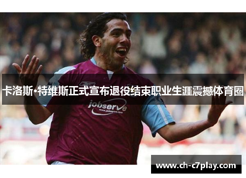 卡洛斯·特维斯正式宣布退役结束职业生涯震撼体育圈