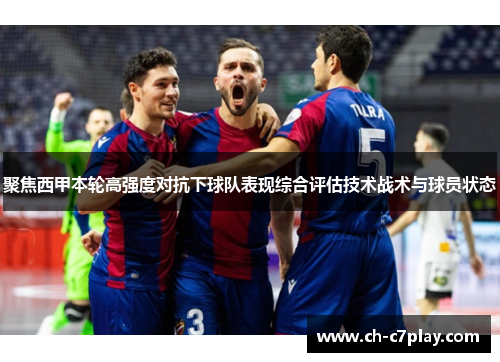 聚焦西甲本轮高强度对抗下球队表现综合评估技术战术与球员状态