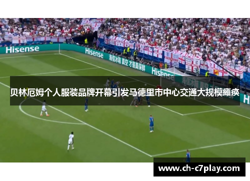 贝林厄姆个人服装品牌开幕引发马德里市中心交通大规模瘫痪