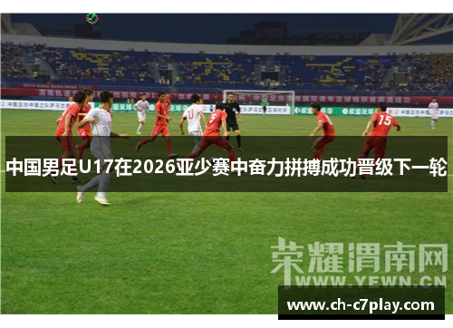 中国男足U17在2026亚少赛中奋力拼搏成功晋级下一轮