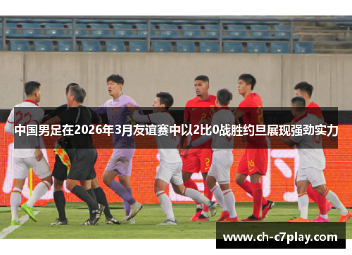 中国男足在2026年3月友谊赛中以2比0战胜约旦展现强劲实力