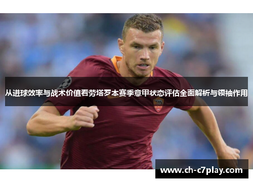 从进球效率与战术价值看劳塔罗本赛季意甲状态评估全面解析与领袖作用