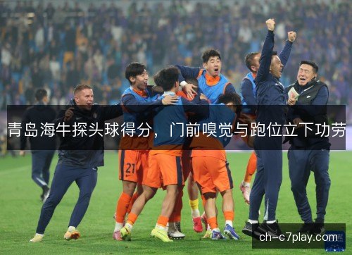 青岛海牛探头球得分，门前嗅觉与跑位立下功劳